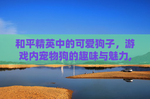 和平精英中的可爱狗子,游戏内宠物狗的趣味与魅力,和平精英里的小狗-第1张图片-游戏守望资讯网 和平精英中的可爱狗子,游戏内宠物狗的趣味与魅力,和平精英里的小狗-第1张图片-游戏守望资讯网