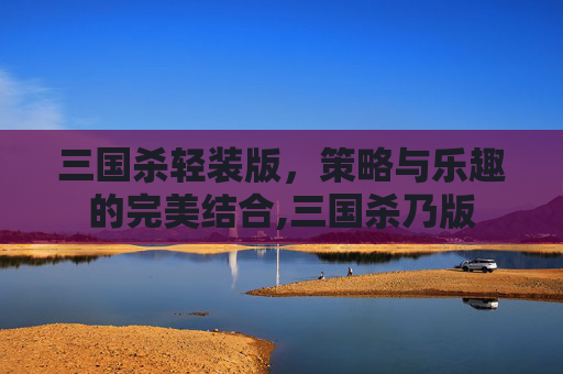 三国杀轻装版，策略与乐趣的完美结合,三国杀乃版