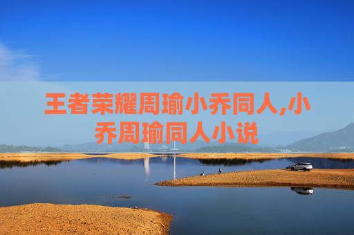 王者荣耀周瑜小乔同人,小乔周瑜同人小说-第1张图片-游戏守望资讯网 王者荣耀周瑜小乔同人,小乔周瑜同人小说-第1张图片-游戏守望资讯网