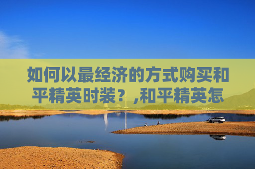 如何以最经济的方式购买和平精英时装？,和平精英怎么买衣服服饰币的那种