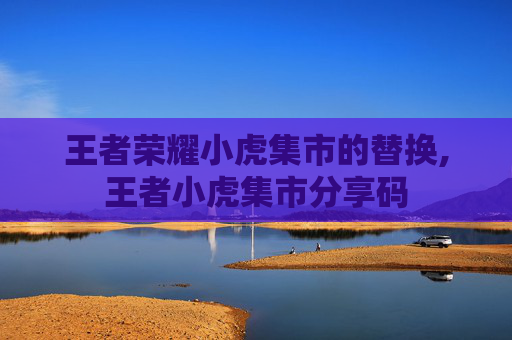王者荣耀小虎集市的替换,王者小虎集市分享码