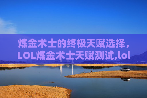 炼金术士的终极天赋选择，LOL炼金术士天赋测试,lol炼金技能