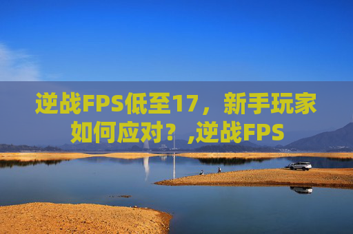 逆战FPS低至17，新手玩家如何应对？,逆战FPS
