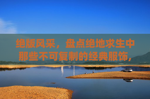绝版风采，盘点绝地求生中那些不可复制的经典服饰,pubgmobile绝版衣服