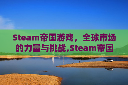 Steam帝国游戏，全球市场的力量与挑战,Steam帝国的