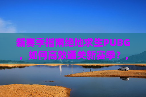 新赛季指南绝地求生PUBG，如何高效通关新赛季？,pubg赛季通行证多少钱