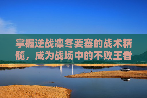 掌握逆战凛冬要塞的战术精髓，成为战场中的不败王者,逆战凛冬要塞boss怎么打
