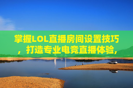 掌握LOL直播房间设置技巧,打造专业电竞直播体验,lol直播房间设置怎么设置-第1张图片-游戏守望资讯网 掌握LOL直播房间设置技巧,打造专业电竞直播体验,lol直播房间设置怎么设置-第1张图片-游戏守望资讯网