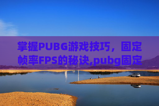掌握PUBG游戏技巧，固定帧率FPS的秘诀,pubg固定地图