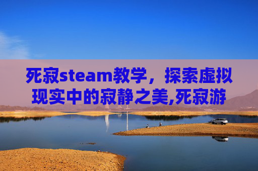 死寂steam教学，探索虚拟现实中的寂静之美,死寂游戏好玩吗