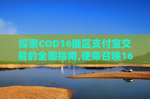 探索COD16俄区支付宝交易的全面指南,使命召唤16俄区退款