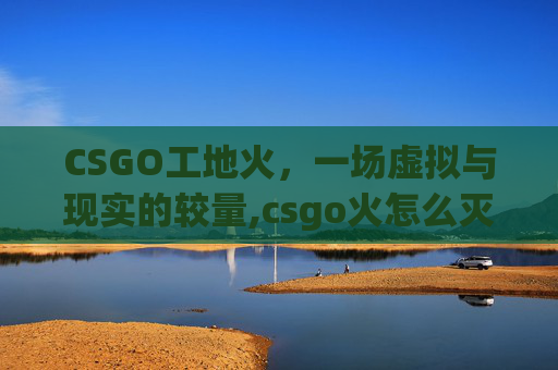 CSGO工地火，一场虚拟与现实的较量,csgo火怎么灭