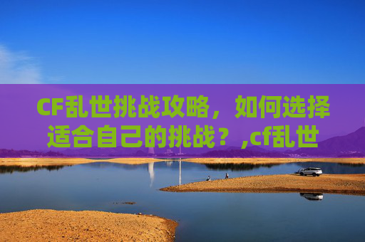 CF乱世挑战攻略，如何选择适合自己的挑战？,cf乱世打哪个挑战好打