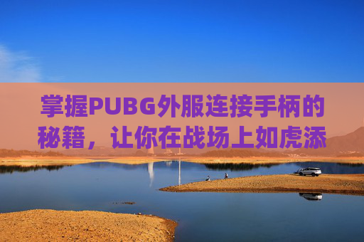 掌握PUBG外服连接手柄的秘籍，让你在战场上如虎添翼！,pubg国际服连接手柄