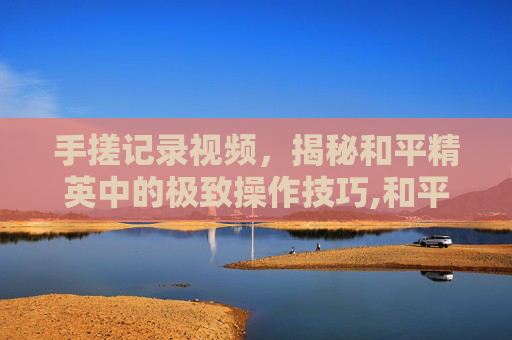 手搓记录视频,揭秘和平精英中的极致操作技巧,和平精英手搓玩家太难了-第1张图片-游戏守望资讯网 手搓记录视频,揭秘和平精英中的极致操作技巧,和平精英手搓玩家太难了-第1张图片-游戏守望资讯网