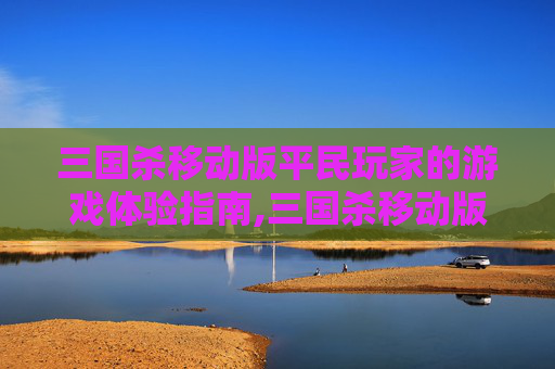 三国杀移动版平民玩家的游戏体验指南,三国杀移动版平民能玩嘛