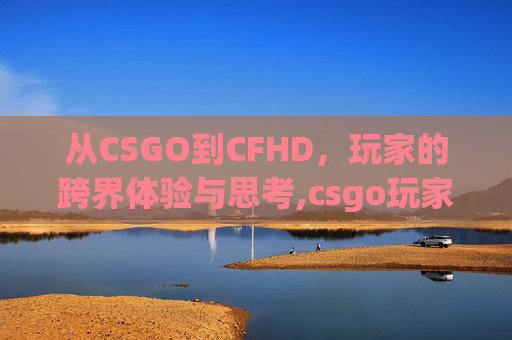 从CSGO到CFHD，玩家的跨界体验与思考,csgo玩家打cf