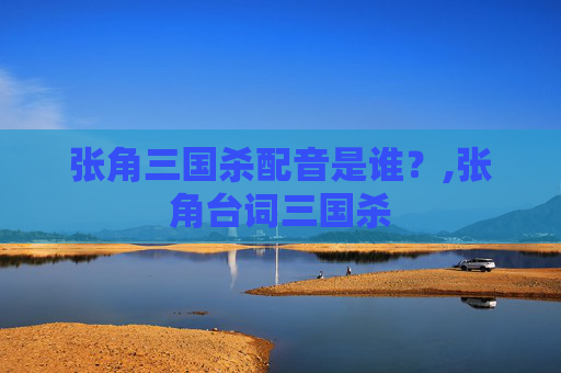 张角三国杀配音是谁？,张角台词三国杀