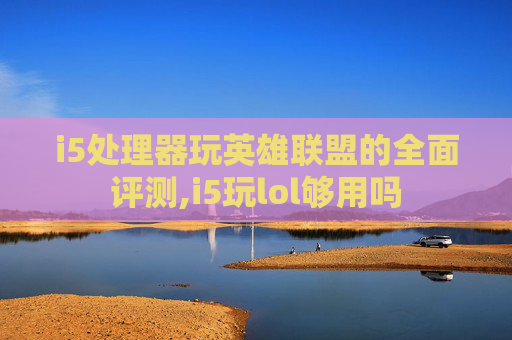 i5处理器玩英雄联盟的全面评测,i5玩lol够用吗