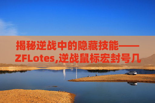 揭秘逆战中的隐藏技能——ZFLotes,逆战鼠标宏封号几率大吗