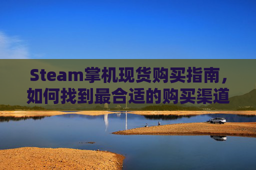 Steam掌机现货购买指南，如何找到最合适的购买渠道,steam掌机哪个软件商城有卖