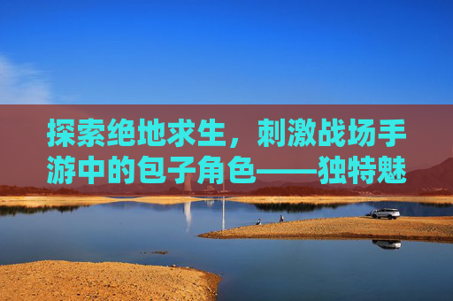 探索绝地求生，刺激战场手游中的包子角色——独特魅力与战术运用,和平精英包子吃鸡