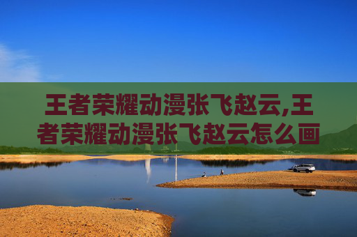 王者荣耀动漫张飞赵云,王者荣耀动漫张飞赵云怎么画的