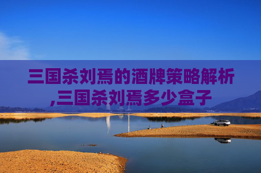 三国杀刘焉的酒牌策略解析,三国杀刘焉多少盒子