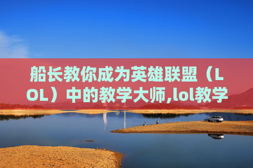 船长教你成为英雄联盟（LOL）中的教学大师,lol教学主播船长是谁