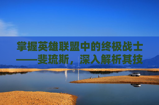掌握英雄联盟中的终极战士——斐琉斯，深入解析其技能组合与战斗策略,英雄联盟斐厄流斯