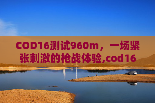 COD16测试960m，一场紧张刺激的枪战体验,cod16配置要求