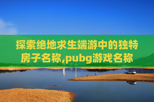 探索绝地求生端游中的独特房子名称,pubg游戏名称-第1张图片-游戏守望资讯网 探索绝地求生端游中的独特房子名称,pubg游戏名称-第1张图片-游戏守望资讯网