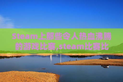 Steam上那些令人热血沸腾的游戏比赛,steam比赛比什么内容