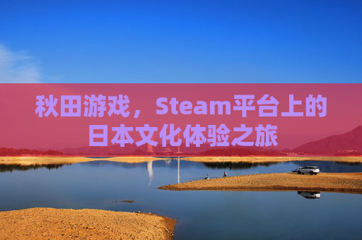 秋田游戏，Steam平台上的日本文化体验之旅