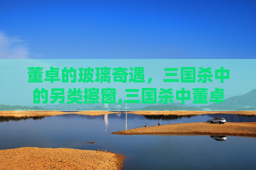 董卓的玻璃奇遇，三国杀中的另类擦窗,三国杀中董卓原画视频解说