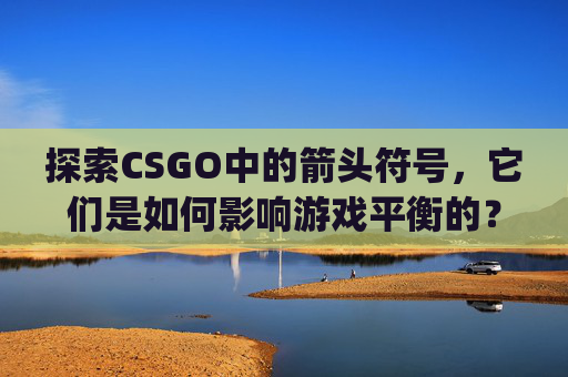 探索CSGO中的箭头符号，它们是如何影响游戏平衡的？,csgo标记是哪个键