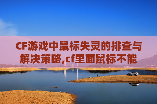 CF游戏中鼠标失灵的排查与解决策略,cf里面鼠标不能用了吗