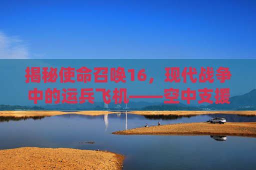 揭秘使命召唤16，现代战争中的运兵飞机——空中支援的革新者,Cod16