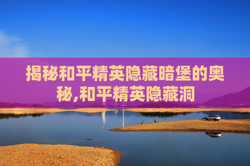 揭秘和平精英隐藏暗堡的奥秘,和平精英隐藏洞