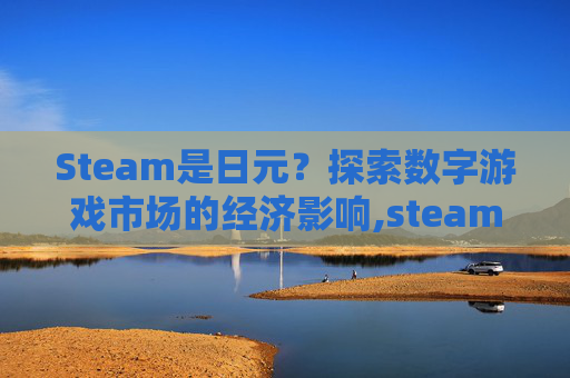 Steam是日元？探索数字游戏市场的经济影响,steam日元换人民币