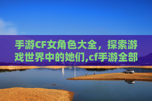 手游CF女角色大全，探索游戏世界中的她们,cf手游全部女性人物图鉴