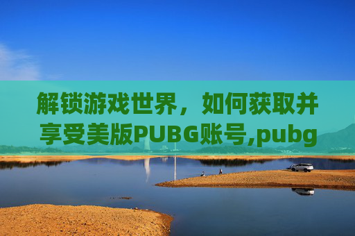 解锁游戏世界，如何获取并享受美版PUBG账号,pubg美国账号