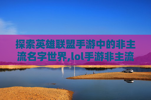 探索英雄联盟手游中的非主流名字世界,lol手游非主流名字大全