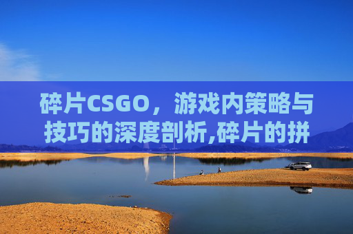碎片CSGO，游戏内策略与技巧的深度剖析,碎片的拼音