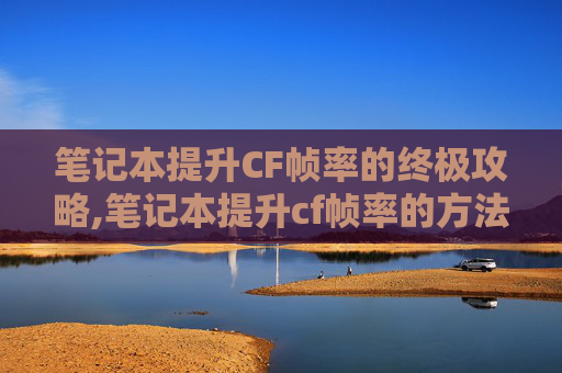 笔记本提升CF帧率的终极攻略,笔记本提升cf帧率的方法