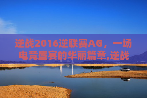 逆战2016逆联赛AG,一场电竞盛宴的华丽篇章,逆战总决赛-第1张图片-游戏守望资讯网 逆战2016逆联赛AG,一场电竞盛宴的华丽篇章,逆战总决赛-第1张图片-游戏守望资讯网