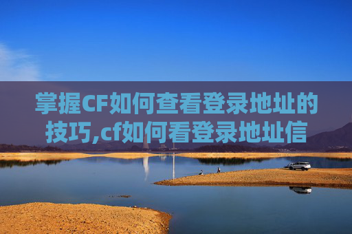 掌握CF如何查看登录地址的技巧,cf如何看登录地址信息