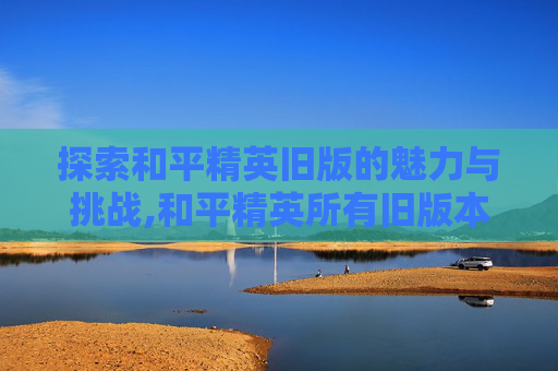 探索和平精英旧版的魅力与挑战,和平精英所有旧版本下载