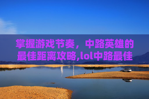 掌握游戏节奏，中路英雄的最佳距离攻略,lol中路最佳距离是多少