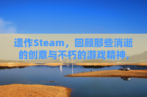 遗作Steam，回顾那些消逝的创意与不朽的游戏精神,遗作动漫